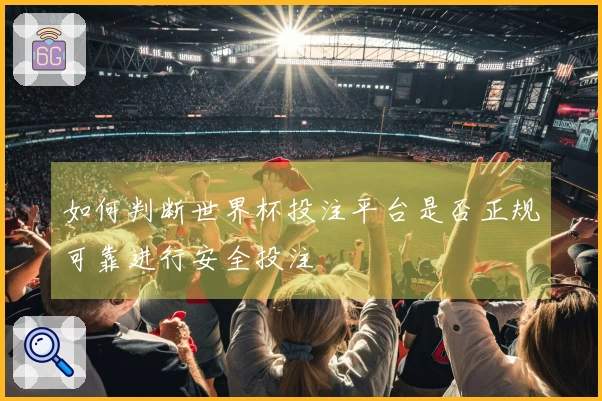 如何判断世界杯投注平台是否正规可靠进行安全投注