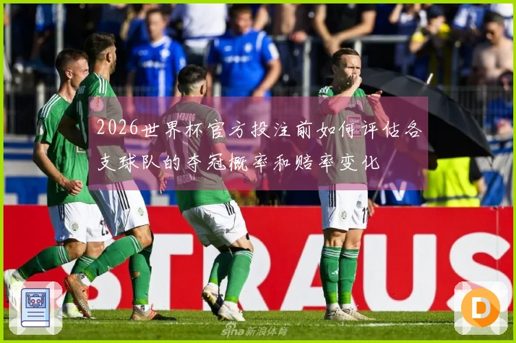 2026世界杯官方投注前如何评估各支球队的夺冠概率和赔率变化