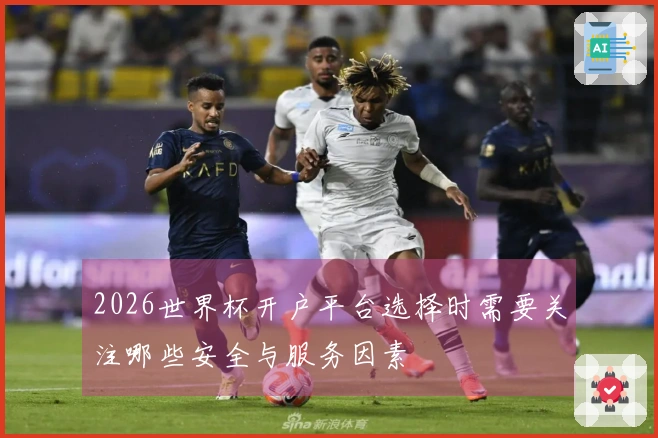 2026世界杯开户平台选择时需要关注哪些安全与服务因素