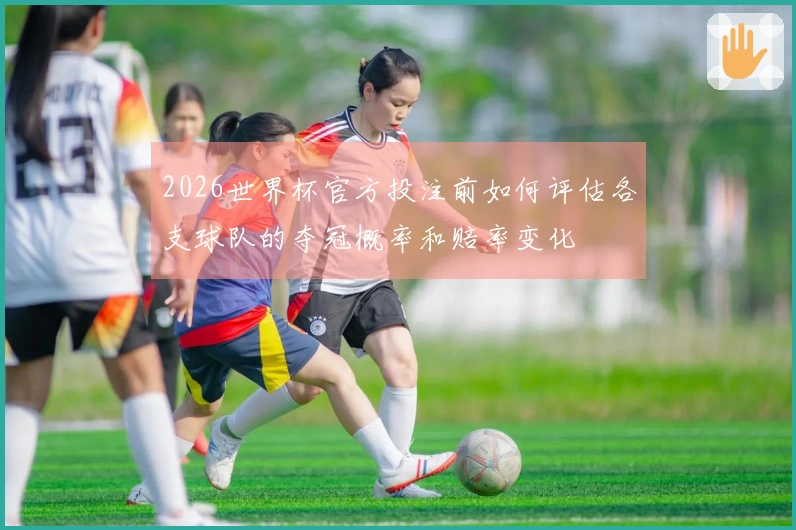 2026世界杯官方投注前如何评估各支球队的夺冠概率和赔率变化