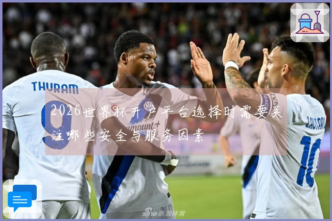 2026世界杯开户平台选择时需要关注哪些安全与服务因素