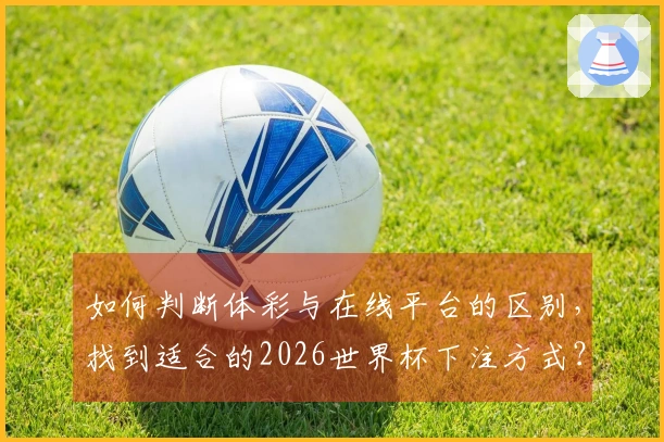 如何判断体彩与在线平台的区别，找到适合的2026世界杯下注方式？